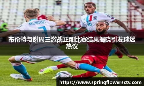 布伦特与谢周三激战正酣比赛结果揭晓引发球迷热议